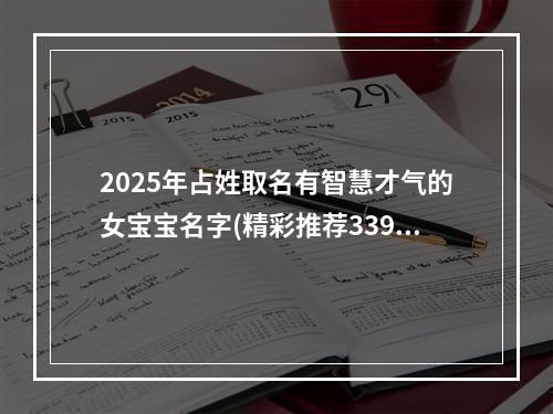 2025年占姓取名有智慧才气的女宝宝名字(精彩推荐339个)