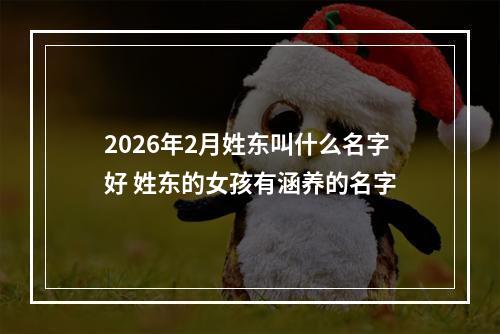 2026年2月姓东叫什么名字好 姓东的女孩有涵养的名字