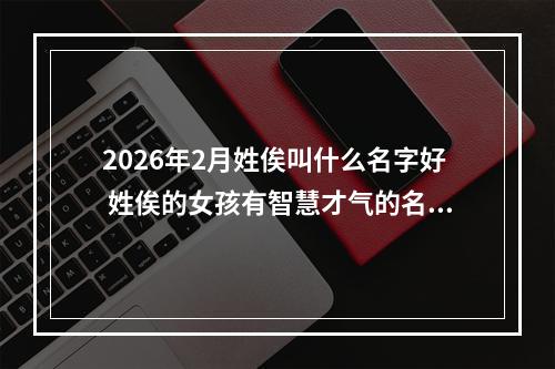 2026年2月姓俟叫什么名字好 姓俟的女孩有智慧才气的名字