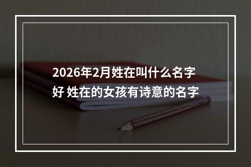 2026年2月姓在叫什么名字好 姓在的女孩有诗意的名字
