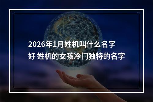 2026年1月姓机叫什么名字好 姓机的女孩冷门独特的名字