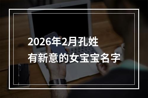 2026年2月孔姓有新意的女宝宝名字