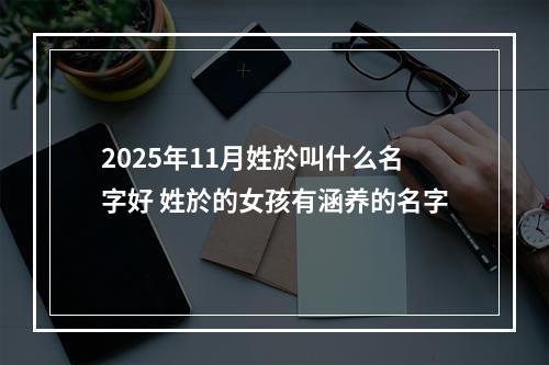 2025年11月姓於叫什么名字好 姓於的女孩有涵养的名字