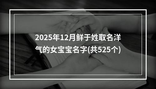 2025年12月鲜于姓取名洋气的女宝宝名字(共525个)