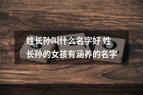 姓长孙叫什么名字好 姓长孙的女孩有涵养的名字