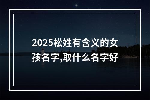 2025松姓有含义的女孩名字,取什么名字好