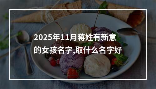 2025年11月蒋姓有新意的女孩名字,取什么名字好