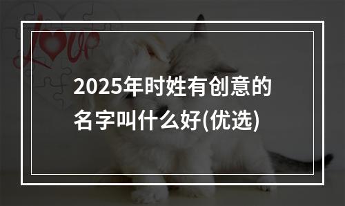 2025年时姓有创意的名字叫什么好(优选)