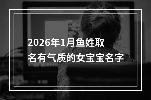 2026年1月鱼姓取名有气质的女宝宝名字