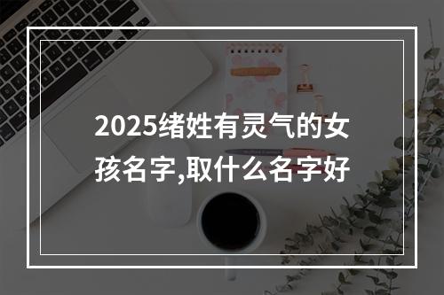 2025绪姓有灵气的女孩名字,取什么名字好