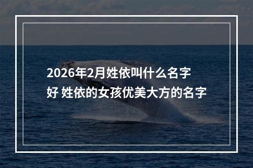 2026年2月姓依叫什么名字好 姓依的女孩优美大方的名字