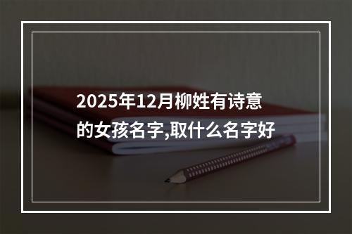 2025年12月柳姓有诗意的女孩名字,取什么名字好