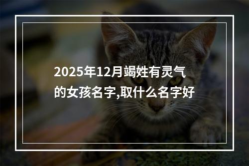2025年12月竭姓有灵气的女孩名字,取什么名字好