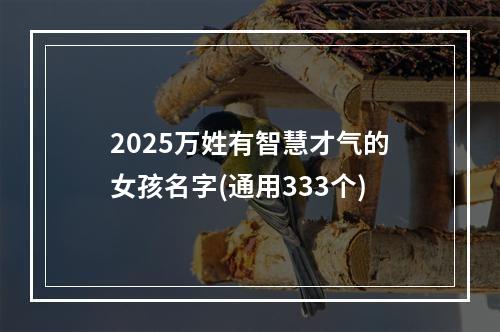 2025万姓有智慧才气的女孩名字(通用333个)
