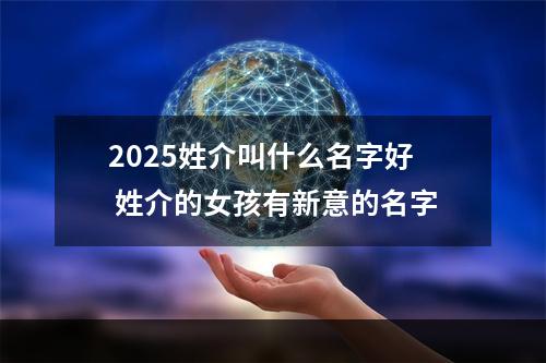 2025姓介叫什么名字好 姓介的女孩有新意的名字