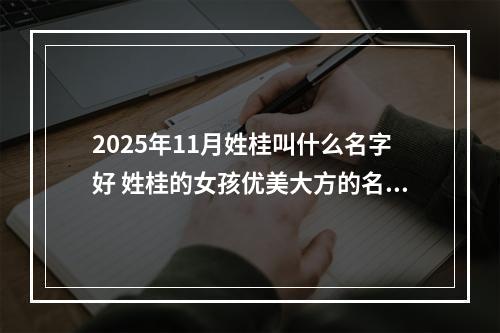 2025年11月姓桂叫什么名字好 姓桂的女孩优美大方的名字