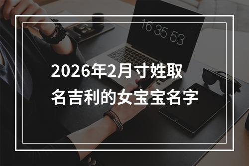 2026年2月寸姓取名吉利的女宝宝名字