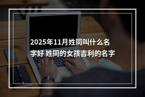 2025年11月姓同叫什么名字好 姓同的女孩吉利的名字