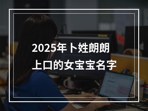 2025年卜姓朗朗上口的女宝宝名字