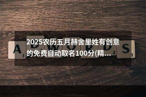 2025农历五月赫舍里姓有创意的免费自动取名100分(精选)