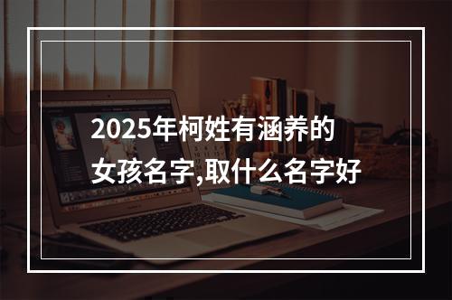 2025年柯姓有涵养的女孩名字,取什么名字好