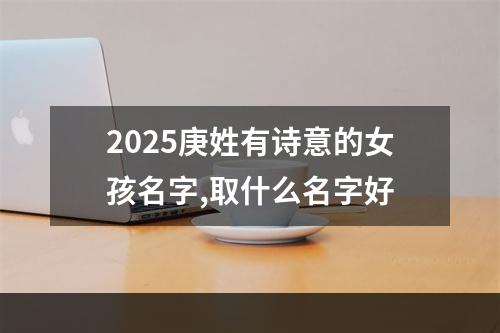 2025庚姓有诗意的女孩名字,取什么名字好
