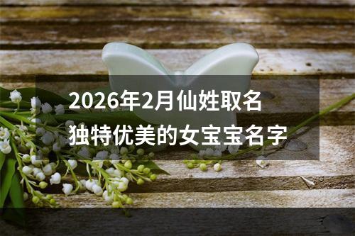 2026年2月仙姓取名独特优美的女宝宝名字