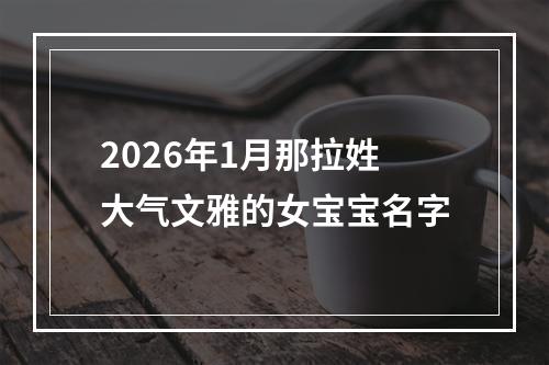 2026年1月那拉姓大气文雅的女宝宝名字