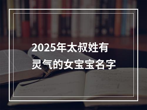 2025年太叔姓有灵气的女宝宝名字