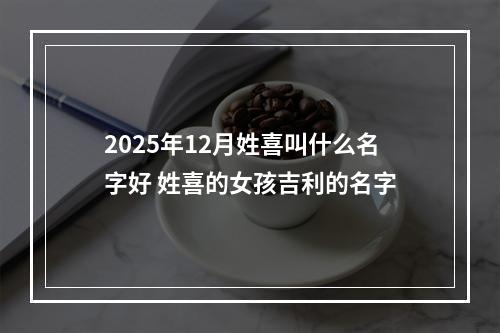 2025年12月姓喜叫什么名字好 姓喜的女孩吉利的名字