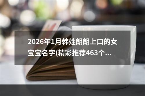 2026年1月韩姓朗朗上口的女宝宝名字(精彩推荐463个)