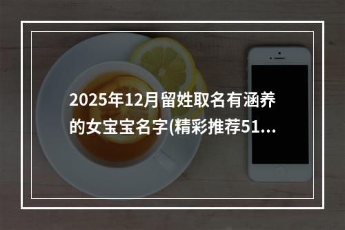 2025年12月留姓取名有涵养的女宝宝名字(精彩推荐518个)