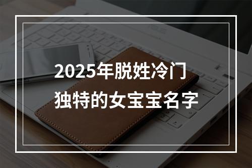 2025年脱姓冷门独特的女宝宝名字