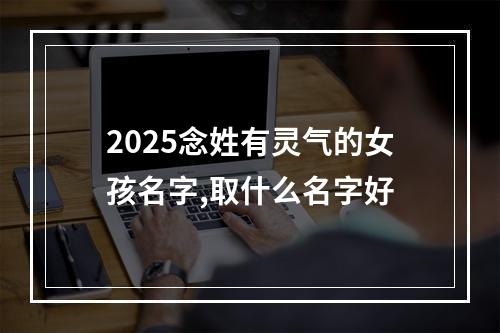 2025念姓有灵气的女孩名字,取什么名字好