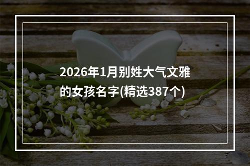 2026年1月别姓大气文雅的女孩名字(精选387个)