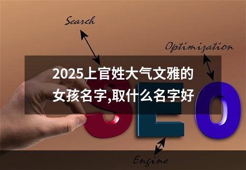 2025上官姓大气文雅的女孩名字,取什么名字好