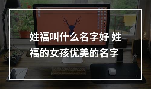 姓福叫什么名字好 姓福的女孩优美的名字