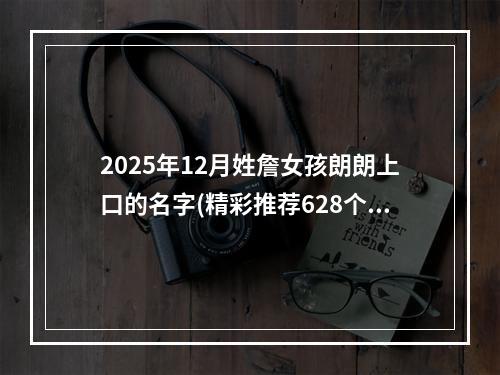2025年12月姓詹女孩朗朗上口的名字(精彩推荐628个)