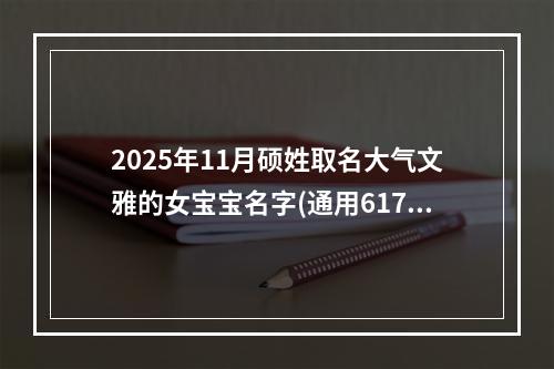 2025年11月硕姓取名大气文雅的女宝宝名字(通用617个)