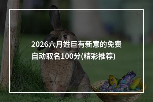 2026六月姓巨有新意的免费自动取名100分(精彩推荐)