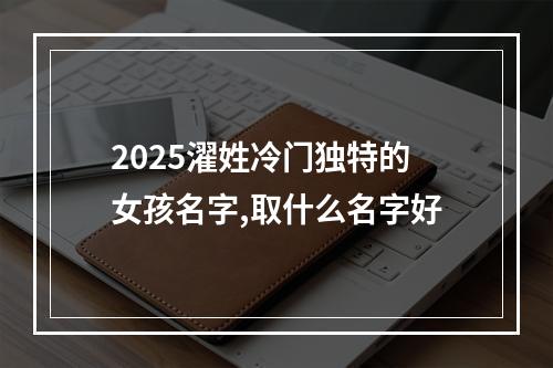 2025濯姓冷门独特的女孩名字,取什么名字好