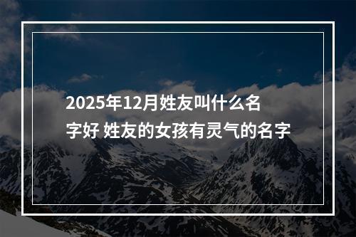 2025年12月姓友叫什么名字好 姓友的女孩有灵气的名字