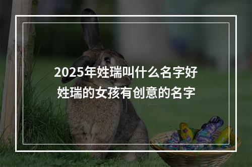2025年姓瑞叫什么名字好 姓瑞的女孩有创意的名字