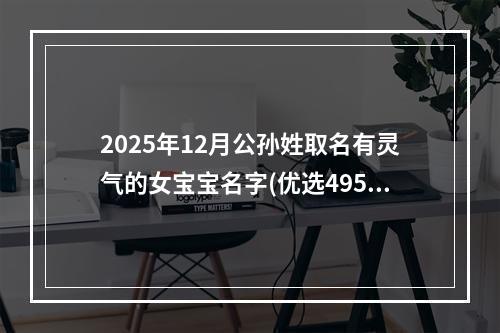 2025年12月公孙姓取名有灵气的女宝宝名字(优选495个)