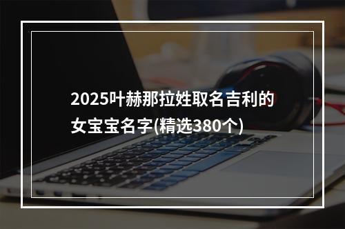 2025叶赫那拉姓取名吉利的女宝宝名字(精选380个)