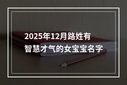 2025年12月路姓有智慧才气的女宝宝名字
