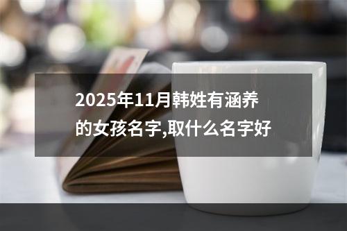 2025年11月韩姓有涵养的女孩名字,取什么名字好