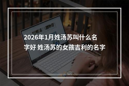 2026年1月姓汤苏叫什么名字好 姓汤苏的女孩吉利的名字