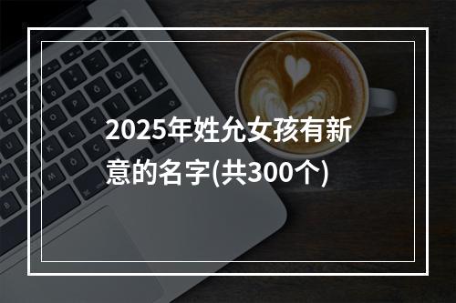 2025年姓允女孩有新意的名字(共300个)
