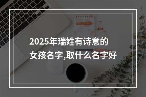 2025年瑞姓有诗意的女孩名字,取什么名字好